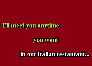 I'll meet you anytime

you want

in our Italian restaurant...