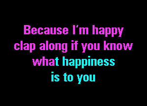 Because I'm happy
clap along if you know

what happiness
is to you