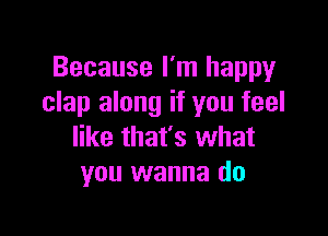 Because I'm happy
clap along if you feel

like that's what
you wanna do