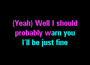 (Yeah) Well I should

probably warn you
I'll he just fine