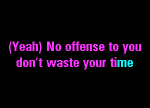 (Yeah) No offense to you

don't waste your time