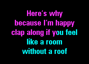 Here's why
because I'm happy

clap along if you feel
like a room
without a roof