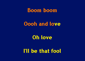 Boom boom

Oooh and love

0h love

I'll be that fool