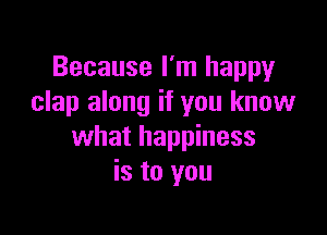 Because I'm happy
clap along if you know

what happiness
is to you