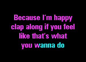 Because I'm happy
clap along if you feel

like that's what
you wanna do