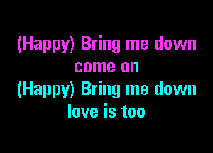 (Happy) Bring me down
come on

(Happy) Bring me down
love is too
