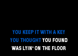 YOU KEEP IT WITH A KEY
YOU THOUGHT YOU FOUND
WAS LYIH' ON THE FLOOR