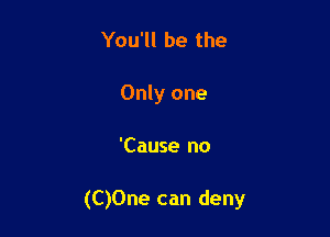 You'll be the
Only one

'Cause no

(C)0ne can deny