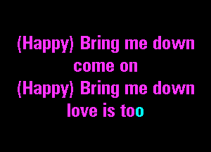 (Happy) Bring me down
come on

(Happy) Bring me down
love is too