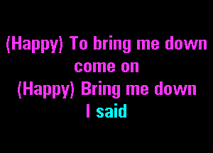 (Happy) To bring me down
come on

(Happy) Bring me down
I said