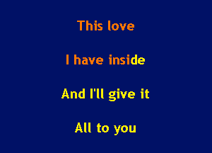 This love

I have inside

And I'll give it

All to you