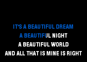IT'S A BEAUTIFUL DREAM
A BEAUTIFUL NIGHT
A BEAUTIFUL WORLD
AND ALL THAT IS MINE IS RIGHT