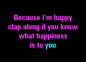 Because I'm happy
clap along if you know

what happiness
is to you