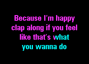 Because I'm happy
clap along if you feel

like that's what
you wanna do