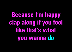 Because I'm happy
clap along if you feel

like that's what
you wanna do