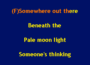 (F)Somewhere out there
Beneath the

Pale moon light

Someone's thinking