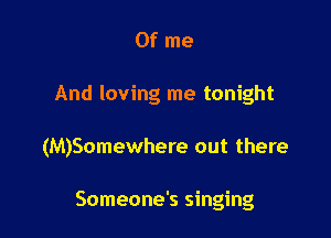 0f me

And loving me tonight

(M)Somewhere out there

Someone's singing