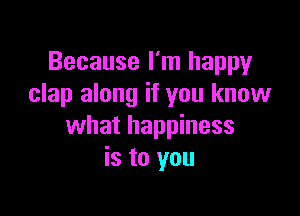 Because I'm happy
clap along if you know

what happiness
is to you