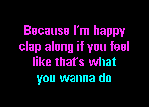 Because I'm happy
clap along if you feel

like that's what
you wanna do