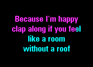 Because I'm happy
clap along if you feel

like a room
without a roof