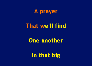 A prayer
That we'll find

One another

In that big