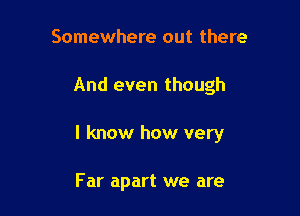 Somewhere out there

And even though

I know how very

F ar apart we are