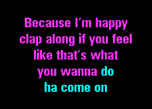 Because I'm happy
clap along if you feel

like that's what
you wanna do
ha come on
