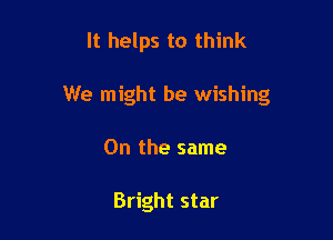 It helps to think

We might be wishing

On the same

Bright star