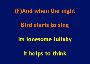(F )And when the night

Bird starts to sing

Its lonesome lullaby

It helps to think