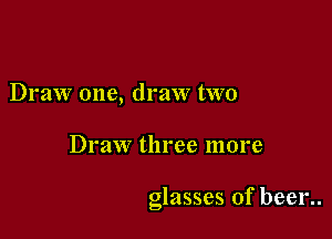 Draw one, draw two

Draw three more

glasses of been.