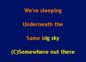 We're sleeping

Underneath the

Same big sky

(C)Somewhere out there
