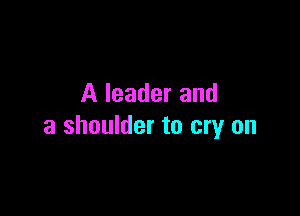 A leader and

a shoulder to cry on