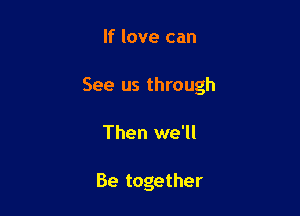 If love can

See us through

Then we'll

Be together