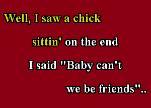 Well, I saw a chick

sittin' on the end

I said Baby can't

we be friends..
