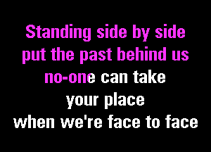 Standing side by side
put the past behind us
no-one can take
your place
when we're face to face