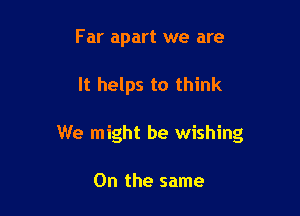 Far apart we are

It helps to think

We might be wishing

0n the same