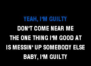 YEAH, I'M GUILTY
DON'T COME HEAR ME
THE ONE THING I'M GOOD AT
IS MESSIH' UP SOMEBODY ELSE
BABY, I'M GUILTY