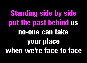 Standing side by side
put the past behind us
no-one can take
your place
when we're face to face