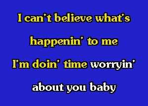 I can't believe what's
happenin' to me
I'm doin' time worryin'

about you baby