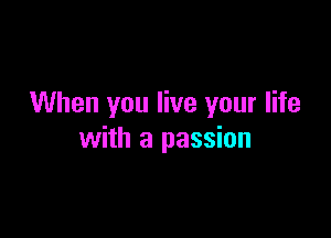 When you live your life

with a passion