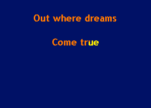 Out where dreams

Come true