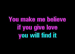 You make me believe

if you give love
you will find it