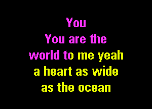 You
You are the

world to me yeah
a heart as wide
as the ocean