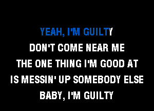 YEAH, I'M GUILTY
DON'T COME HEAR ME
THE ONE THING I'M GOOD AT
IS MESSIH' UP SOMEBODY ELSE
BABY, I'M GUILTY