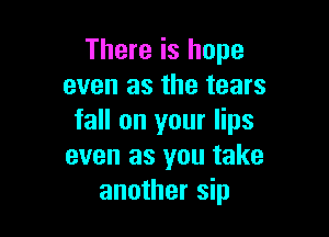 There is hope
even as the tears

fall on your lips
even as you take
another sip