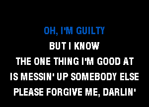 0H, I'M GUILTY
BUTI KNOW
THE ONE THING I'M GOOD AT
IS MESSIH' UP SOMEBODY ELSE
PLEASE FORGIVE ME, DARLIH'