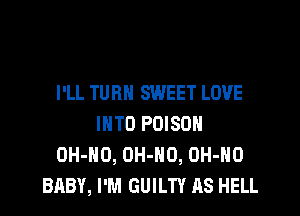 I'LL TURN SWEET LOVE

INTO POISON
OH-HO, OH-HO, UH-HO
BABY, I'M GUILTY AS HELL