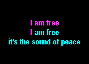 I am free
I am free

it's the sound of peace