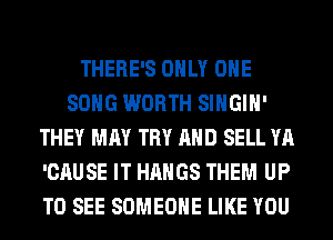 THERE'S ONLY ONE
SONG WORTH SIHGIH'
THEY MAY TRY AND SELL YA
'CAUSE IT HAHGS THEM UP
TO SEE SOMEONE LIKE YOU