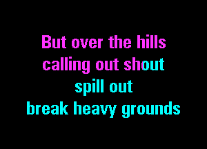 But over the hills
calling out shout

sleout
break heavy grounds